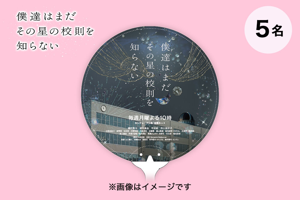 『僕達はまだその星の校則を知らない』 毎週月曜よる10時放送 清川あさみデザイン『ぼくほし』透明うちわ（非売品）